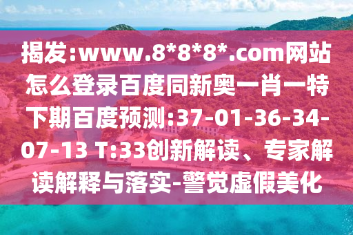 揭发:www.8*8*8*.com网站怎么登录百度同新奥一肖一特下期百度预测:37-01-36-34-07-13 T:33创新解读、专家解读解释与落实-警觉虚假美化