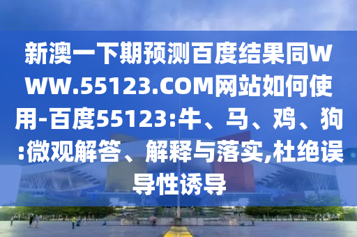 新澳一下期预测百度结果同WWW.55123.COM网站如何使用-百度55123:牛、马、鸡、狗:微观解答、解释与落实,杜绝误导性诱导
