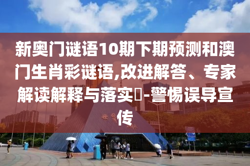 新奥门谜语10期下期预测和澳门生肖彩谜语,改进解答、专家解读解释与落实​-警惕误导宣传