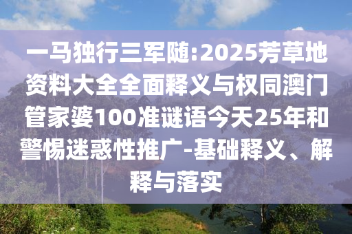 一马独行三军随:2025芳草地资料大全全面释义与权同澳门管家婆100准谜语今天25年和警惕迷惑性推广-基础释义、解释与落实