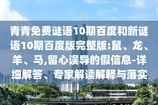 青青免费谜语10期百度和新谜语10期百度版完整版:鼠、龙、羊、马,留心误导的假信息-详细解答、专家解读解释与落实
