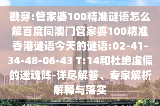 戳穿:管家婆100精准谜语怎么解百度同澳门管家婆100精准香港谜语今天的谜语:02-41-34-48-06-43 T:14和杜绝虚假的迷魂阵-详尽解答、专家解析解释与落实