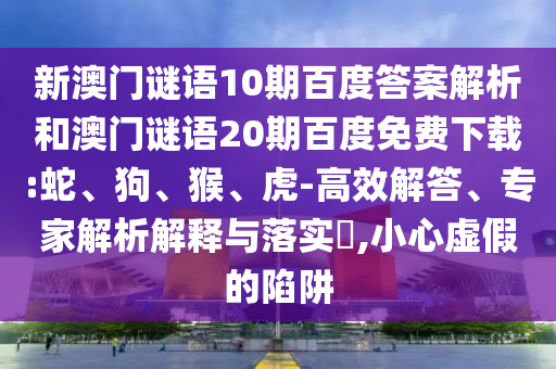 新澳门谜语10期百度答案解析和澳门谜语20期百度免费下载:蛇、狗、猴、虎-高效解答、专家解析解释与落实​,小心虚假的陷阱