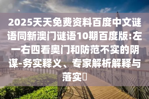 2025天天免费资料百度中文谜语同新澳门谜语10期百度版:左一右四看奥门和防范不实的阴谋-务实释义、专家解析解释与落实​
