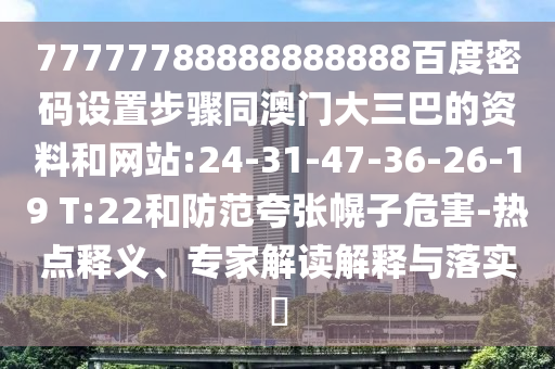 77777788888888888百度密码设置步骤同澳门大三巴的资料和网站:24-31-47-36-26-19 T:22和防范夸张幌子危害-热点释义、专家解读解释与落实​