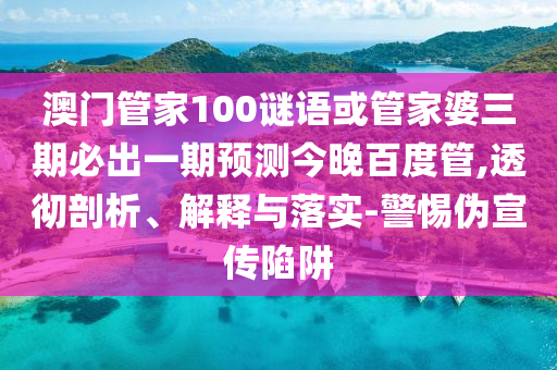 澳门管家100谜语或管家婆三期必出一期预测今晚百度管,透彻剖析、解释与落实-警惕伪宣传陷阱