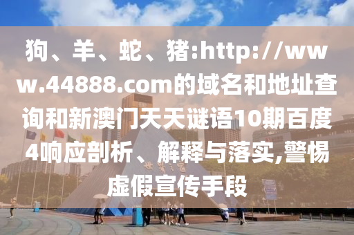 狗、羊、蛇、猪:http://www.44888.com的域名和地址查询和新澳门天天谜语10期百度4响应剖析、解释与落实,警惕虚假宣传手段