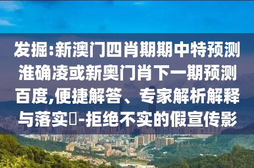发掘:新澳门四肖期期中特预测淮确凌或新奥门肖下一期预测百度,便捷解答、专家解析解释与落实​-拒绝不实的假宣传影