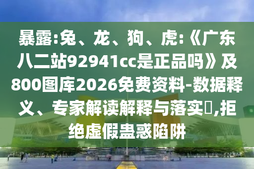 暴露:兔、龙、狗、虎:《广东八二站92941cc是正品吗》及800图库2026免费资料-数据释义、专家解读解释与落实,拒绝虚假蛊惑陷阱