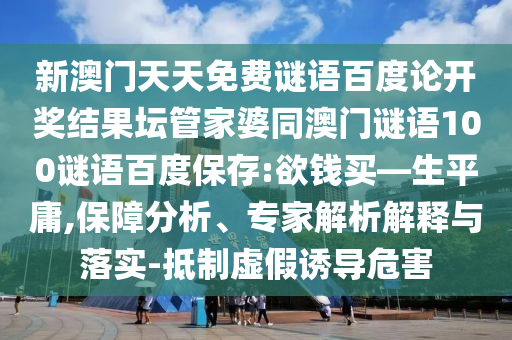 新澳门天天免费谜语百度论开奖结果坛管家婆同澳门谜语100谜语百度保存:欲钱买—生平庸,保障分析、专家解析解释与落实-抵制虚假诱导危害