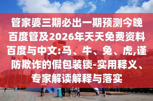 管家婆三期必出一期预测今晚百度管及2026年天天免费资料百度与中文:马、牛、兔、虎,谨防欺诈的假包装锁-实用释义、专家解读解释与落实