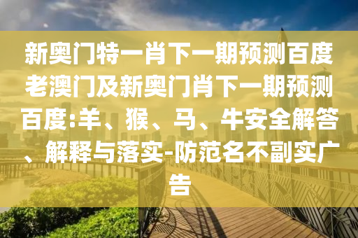 新奥门特一肖下一期预测百度老澳门及新奥门肖下一期预测百度:羊、猴、马、牛安全解答、解释与落实-防范名不副实广告
