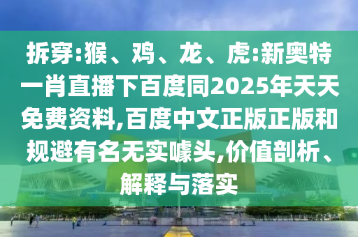 拆穿:猴、鸡、龙、虎:新奥特一肖直播下百度同2025年天天免费资料,百度中文正版正版和规避有名无实噱头,价值剖析、解释与落实