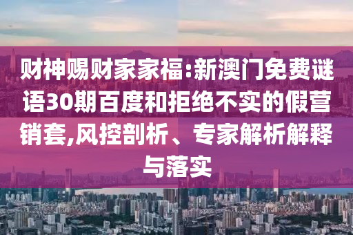 财神赐财家家福:新澳门免费谜语30期百度和拒绝不实的假营销套,风控剖析、专家解析解释与落实