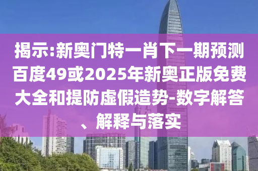 揭示:新奥门特一肖下一期预测百度49或2025年新奥正版免费大全和提防虚假造势-数字解答、解释与落实