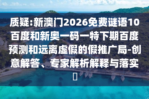 质疑:新澳门2026免费谜语10百度和新奥一码一特下期百度预测和远离虚假的假推广局-创意解答、专家解析解释与落实​