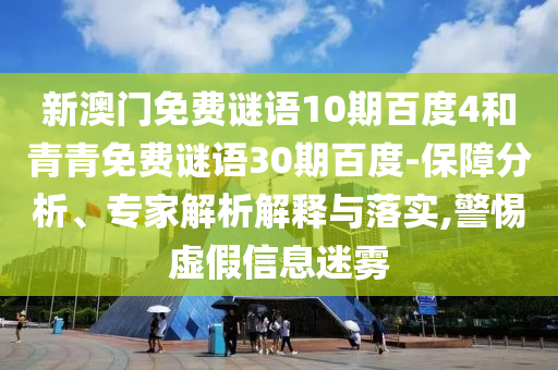 新澳门免费谜语10期百度4和青青免费谜语30期百度-保障分析、专家解析解释与落实,警惕虚假信息迷雾