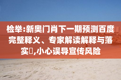 检举:新奥门肖下一期预测百度完整释义、专家解读解释与落实​,小心误导宣传风险