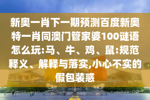 新奥一肖下一期预测百度新奥特一肖同澳门管家婆100谜语怎么玩:马、牛、鸡、鼠:规范释义、解释与落实,小心不实的假包装惑