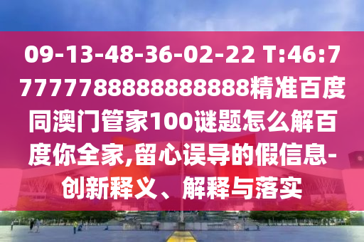 09-13-48-36-02-22 T:46:77777788888888888精准百度同澳门管家100谜题怎么解百度你全家,留心误导的假信息-创新释义、解释与落实