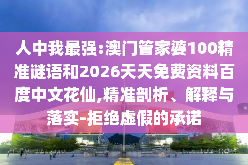 人中我最强:澳门管家婆100精准谜语和2026天天免费资料百度中文花仙,精准剖析、解释与落实-拒绝虚假的承诺