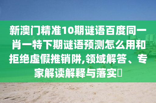 新澳门精准10期谜语百度同一肖一特下期谜语预测怎么用和拒绝虚假推销阱,领域解答、专家解读解释与落实​
