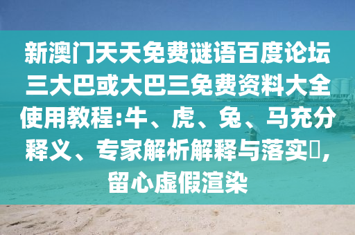 新澳门天天免费谜语百度论坛三大巴或大巴三免费资料大全使用教程:牛、虎、兔、马充分释义、专家解析解释与落实​,留心虚假渲染