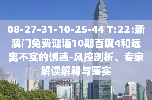 08-27-31-10-25-44 T:22:新澳门免费谜语10期百度4和远离不实的诱惑-风控剖析、专家解读解释与落实