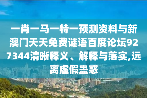 一肖一马一特一预测资料与新澳门天天免费谜语百度论坛927344清晰释义、解释与落实,远离虚假蛊惑