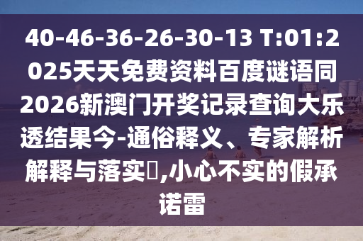 40-46-36-26-30-13 T:01:2025天天免费资料百度谜语同2026新澳门开奖记录查询大乐透结果今-通俗释义、专家解析解释与落实​,小心不实的假承诺雷