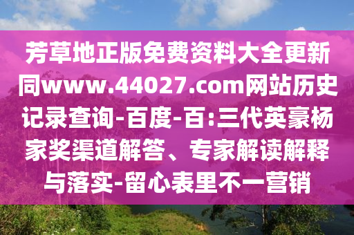 芳草地正版免费资料大全更新同www.44027.com网站历史记录查询-百度-百:三代英豪杨家奖渠道解答、专家解读解释与落实-留心表里不一营销