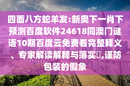 四面八方蛇羊发:新奥下一肖下预测百度软件24618同澳门谜语10期百度云免费看完整释义、专家解读解释与落实,谨防包装的假象