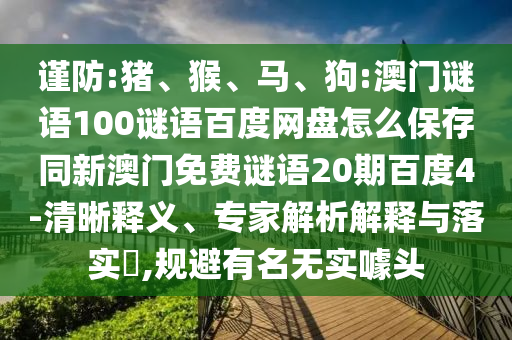 谨防:猪、猴、马、狗:澳门谜语100谜语百度网盘怎么保存同新澳门免费谜语20期百度4-清晰释义、专家解析解释与落实​,规避有名无实噱头