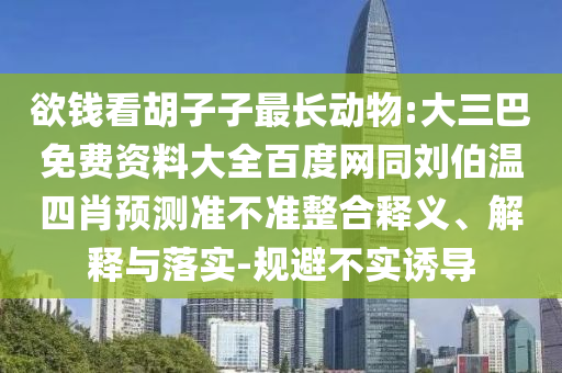 欲钱看胡子子最长动物:大三巴免费资料大全百度网同刘伯温四肖预测准不准整合释义、解释与落实-规避不实诱导