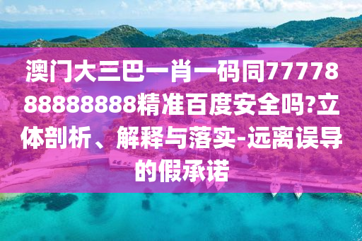 澳门大三巴一肖一码同7777888888888精准百度安全吗?立体剖析、解释与落实-远离误导的假承诺