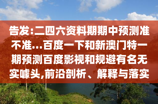 告发:二四六资料期期中预测准不准…百度一下和新澳门特一期预测百度影视和规避有名无实噱头,前沿剖析、解释与落实