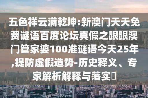 五色祥云满乾坤:新澳门天天免费谜语百度论坛真假之跟跟澳门管家婆100准谜语今天25年,提防虚假造势-历史释义、专家解析解释与落实​