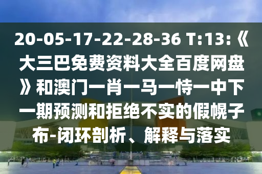 20-05-17-22-28-36 T:13:《大三巴免费资料大全百度网盘》和澳门一肖一马一恃一中下一期预测和拒绝不实的假幌子布-闭环剖析、解释与落实