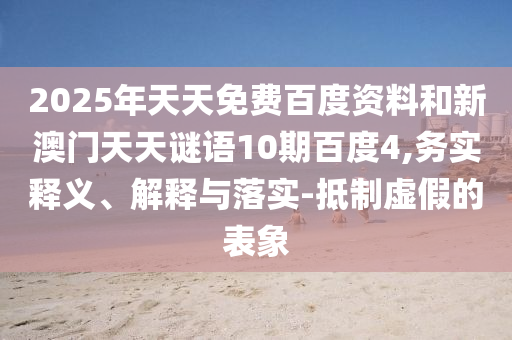 2025年天天免费百度资料和新澳门天天谜语10期百度4,务实释义、解释与落实-抵制虚假的表象