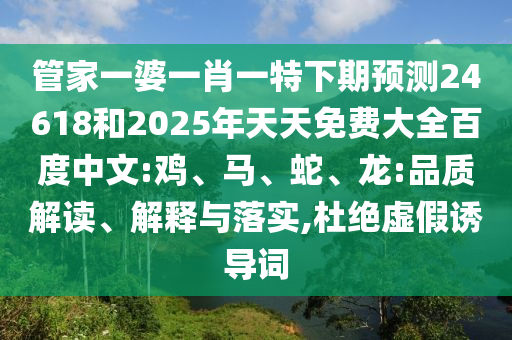 管家一婆一肖一特下期预测24618和2025年天天免费大全百度中文:鸡、马、蛇、龙:品质解读、解释与落实,杜绝虚假诱导词