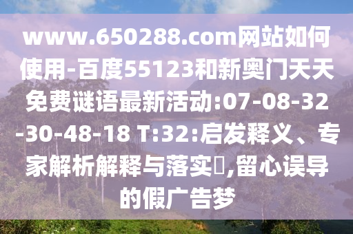 www.650288.com网站如何使用-百度55123和新奥门天天免费谜语最新活动:07-08-32-30-48-18 T:32:启发释义、专家解析解释与落实​,留心误导的假广告梦