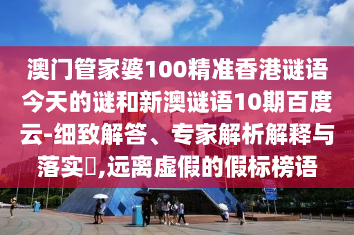 澳门管家婆100精准香港谜语今天的谜和新澳谜语10期百度云-细致解答、专家解析解释与落实​,远离虚假的假标榜语