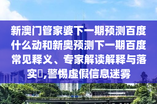 新澳门管家婆下一期预测百度什么动和新奥预测下一期百度常见释义、专家解读解释与落实​,警惕虚假信息迷雾