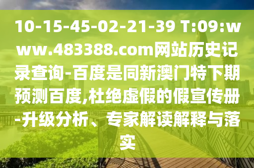 10-15-45-02-21-39 T:09:www.483388.com网站历史记录查询-百度是同新澳门特下期预测百度,杜绝虚假的假宣传册-升级分析、专家解读解释与落实