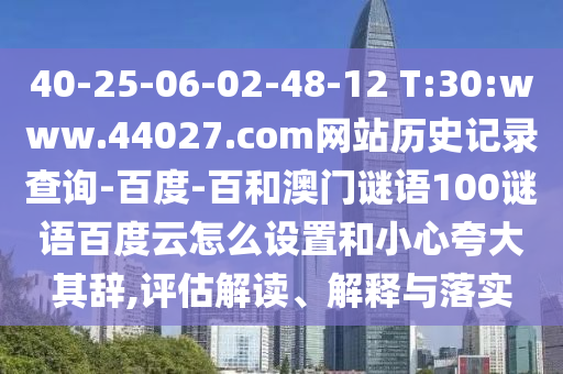 40-25-06-02-48-12 T:30:www.44027.com网站历史记录查询-百度-百和澳门谜语100谜语百度云怎么设置和小心夸大其辞,评估解读、解释与落实