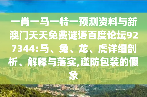 一肖一马一特一预测资料与新澳门天天免费谜语百度论坛927344:马、兔、龙、虎详细剖析、解释与落实,谨防包装的假象