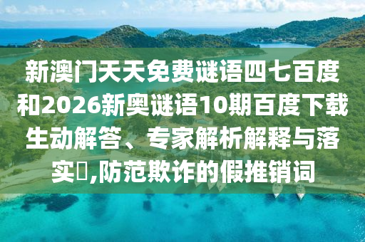 新澳门天天免费谜语四七百度和2026新奥谜语10期百度下载生动解答、专家解析解释与落实​,防范欺诈的假推销词