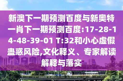 新澳下一期预测百度与新奥特一肖下一期预测百度:17-28-14-48-39-01 T:32和小心虚假蛊惑风险,文化释义、专家解读解释与落实