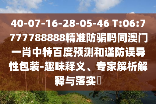 40-07-16-28-05-46 T:06:7777788888精准防骗吗同澳门一肖中特百度预测和谨防误导性包装-趣味释义、专家解析解释与落实