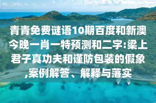 青青免费谜语10期百度和新澳今晚一肖一特预测和二字:梁上君子真功夫和谨防包装的假象,案例解答、解释与落实
